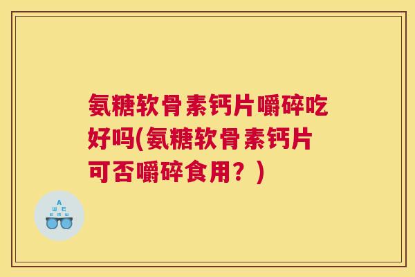 氨糖软骨素钙片嚼碎吃好吗(氨糖软骨素钙片可否嚼碎食用?)