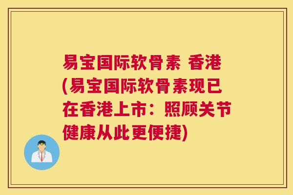 易宝国际软骨素 香港(易宝国际软骨素现已在香港上市:照顾关节健康从此更便捷)