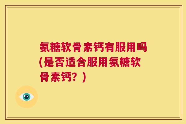 氨糖软骨素钙有服用吗(是否适合服用氨糖软骨素钙?)