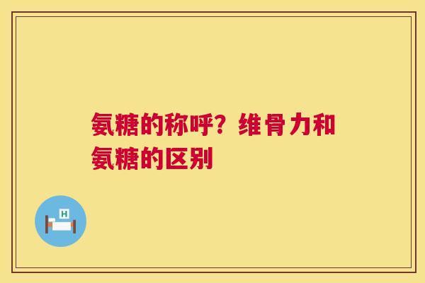 氨糖的称呼?维骨力和氨糖的区别 氨糖的称呼?维骨力和氨糖的区别