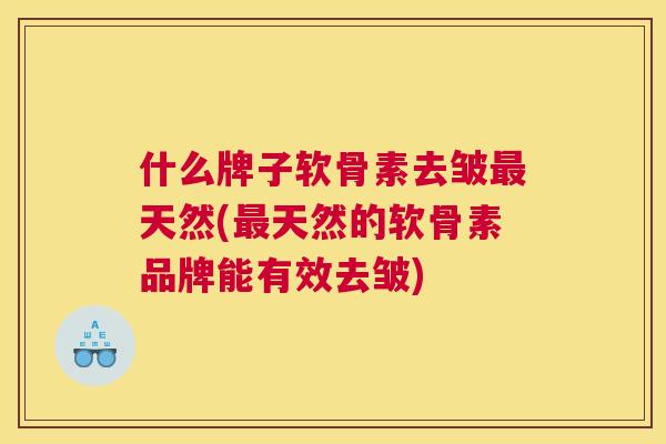什么牌子软骨素去皱天然(天然的软骨素品牌能有效去皱) 什么牌子软骨素去皱天然(天然的软骨素品牌能有效去皱)