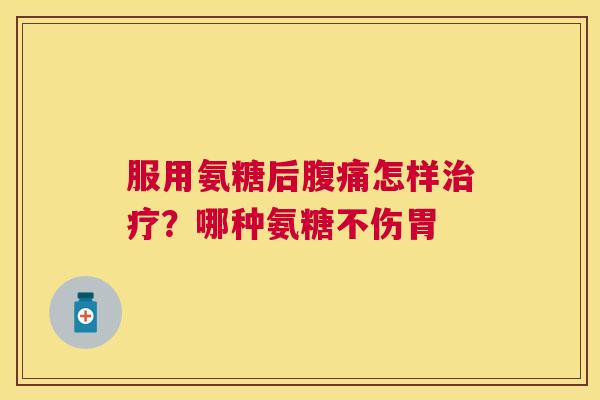 服用氨糖后腹痛怎样治疗？哪种氨糖不伤胃