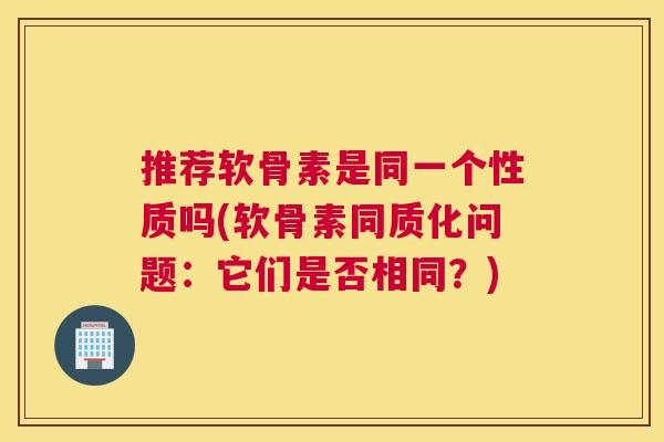 推荐软骨素是同一个性质吗(软骨素同质化问题:它们是否相同?) 推荐软骨素是同一个性质吗(软骨素同质化问题:它们是否相同?)