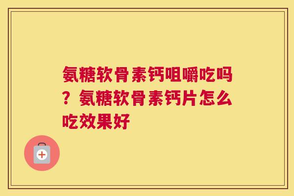 氨糖软骨素钙咀嚼吃吗?氨糖软骨素钙片怎么吃效果好 氨糖软骨素钙咀嚼吃吗?氨糖软骨素钙片怎么吃效果好