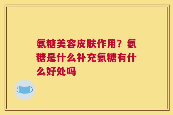 氨糖美容作用?氨糖是什么补充氨糖有什么好处吗 氨糖美容作用?氨糖是什么补充氨糖有什么好处吗