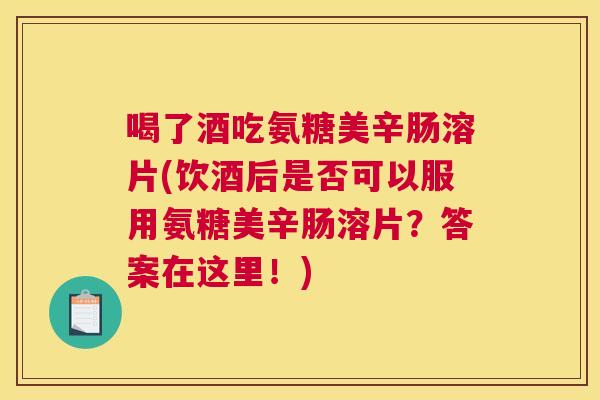 喝了酒吃氨糖美辛肠溶片(饮酒后是否可以服用氨糖美辛肠溶片?答案在这里!)