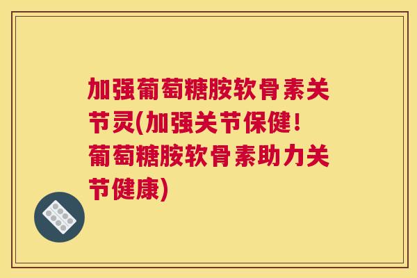 加强葡萄糖胺软骨素关节灵(加强关节保健!葡萄糖胺软骨素助力关节健康)