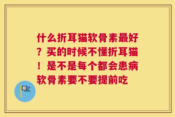 什么折耳猫软骨素最好?买的时候不懂折耳猫!是不是每个都会患病软骨素要不要提前吃