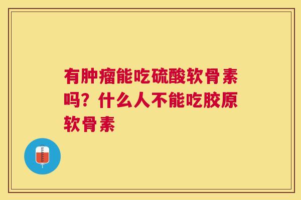 有能吃硫酸软骨素吗?什么人不能吃胶原软骨素 有能吃硫酸软骨素吗?什么人不能吃胶原软骨素
