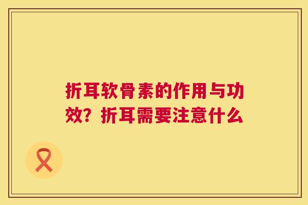 折耳软骨素的作用与功效?折耳需要注意什么 折耳软骨素的作用与功效?折耳需要注意什么