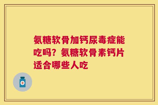 氨糖软骨加钙尿毒症能吃吗？氨糖软骨素钙片适合哪些人吃