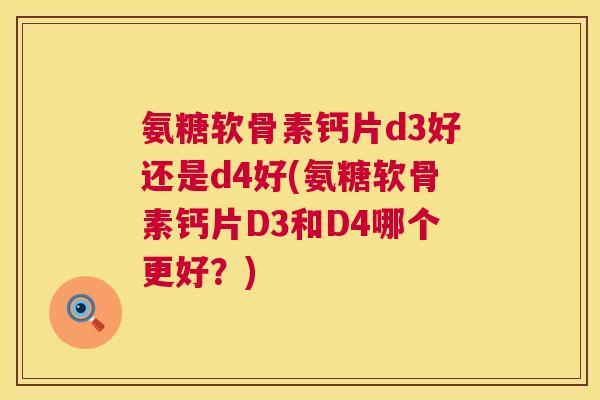 氨糖软骨素钙片d3好还是d4好(氨糖软骨素钙片D3和D4哪个更好？)