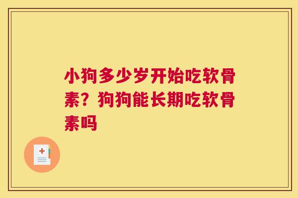 小狗多少岁开始吃软骨素？狗狗能长期吃软骨素吗