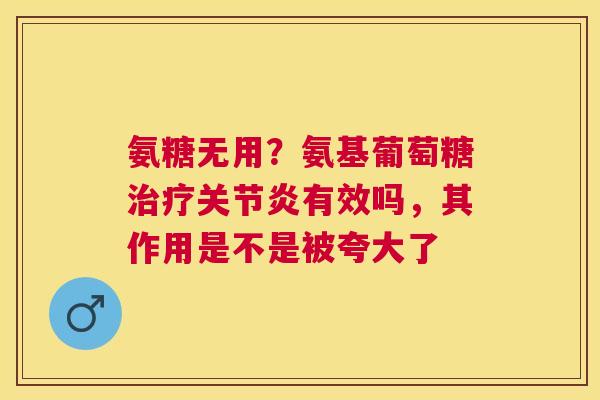 氨糖无用？氨基葡萄糖有效吗，其作用是不是被夸大了
