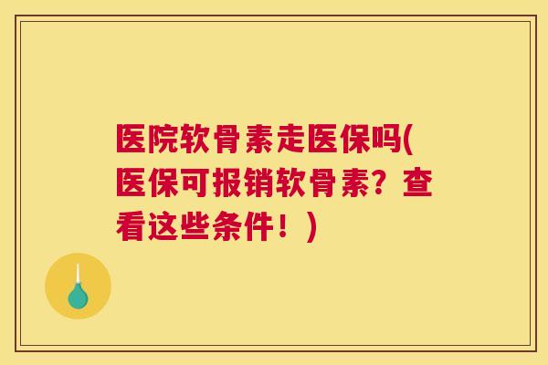 医院软骨素走医保吗(医保可报销软骨素？查看这些条件！)