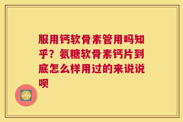 服用钙软骨素管用吗知乎？氨糖软骨素钙片到底怎么样用过的来说说呗