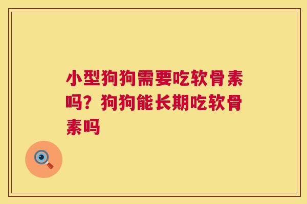 小型狗狗需要吃软骨素吗？狗狗能长期吃软骨素吗