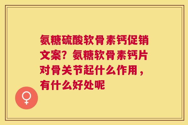 氨糖硫酸软骨素钙促销文案？氨糖软骨素钙片对骨关节起什么作用，有什么好处呢