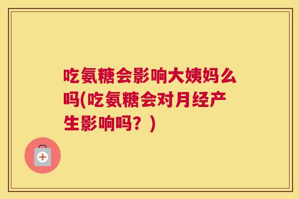 吃氨糖会影响大姨妈么吗(吃氨糖会对产生影响吗？)