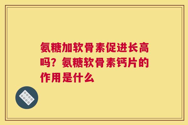 氨糖加软骨素促进长高吗？氨糖软骨素钙片的作用是什么