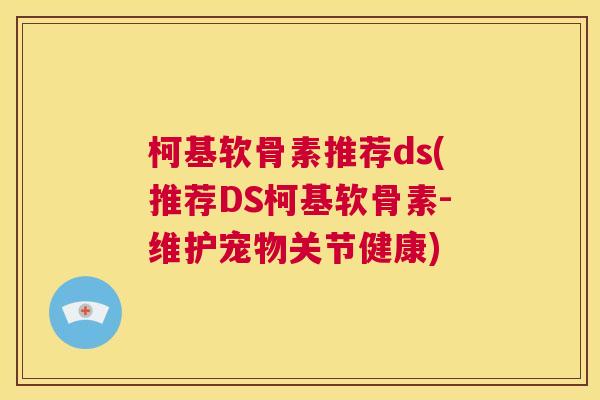 柯基软骨素推荐ds(推荐DS柯基软骨素-维护宠物关节健康)