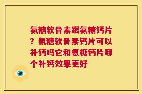 氨糖软骨素跟氨糖钙片?氨糖软骨素钙片可以补钙吗它和氨糖钙片哪个补钙效果更好
