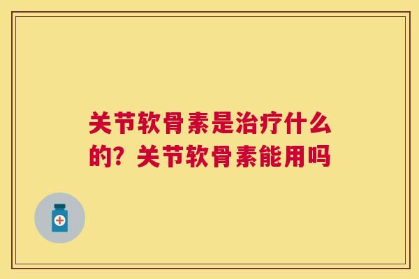 关节软骨素是什么的?关节软骨素能用吗 关节软骨素是什么的?关节软骨素能用吗