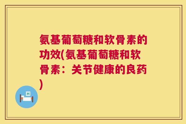 氨基葡萄糖和软骨素的功效(氨基葡萄糖和软骨素:关节健康的良药)