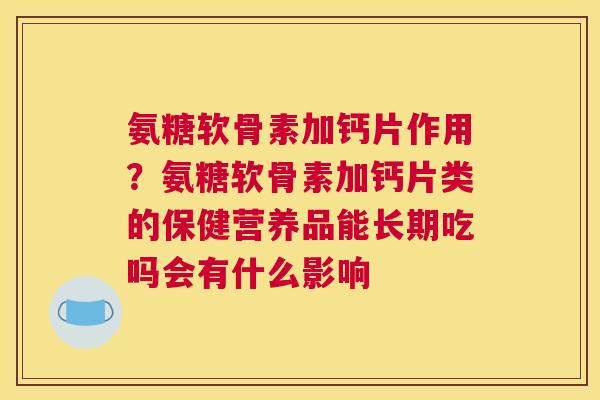 氨糖软骨素加钙片作用?氨糖软骨素加钙片类的保健营养品能长期吃吗会有什么影响