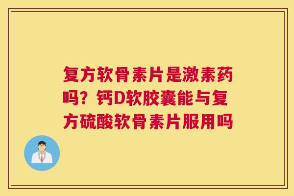 复方软骨素片是激素药吗？钙D软胶囊能与复方硫酸软骨素片服用吗