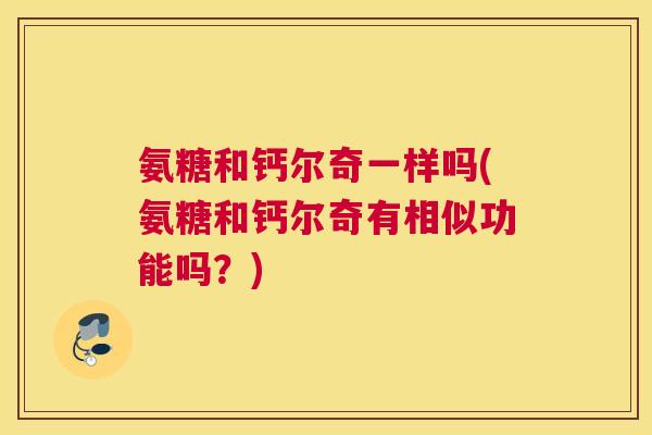氨糖和钙尔奇一样吗(氨糖和钙尔奇有相似功能吗?) 氨糖和钙尔奇一样吗(氨糖和钙尔奇有相似功能吗?)
