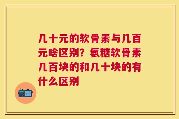 几十元的软骨素与几百元啥区别?氨糖软骨素几百块的和几十块的有什么区别