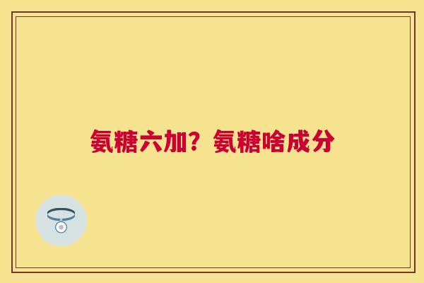 氨糖六加?氨糖啥成分