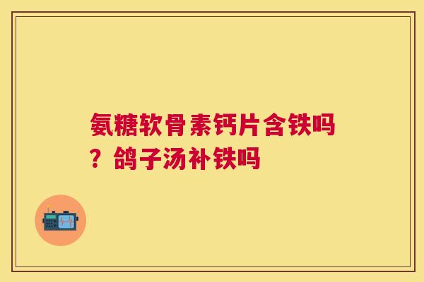 氨糖软骨素钙片含铁吗?鸽子汤补铁吗 氨糖软骨素钙片含铁吗?鸽子汤补铁吗