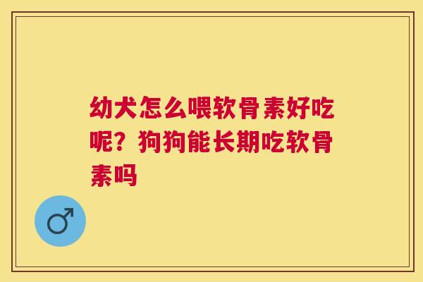 幼犬怎么喂软骨素好吃呢?狗狗能长期吃软骨素吗