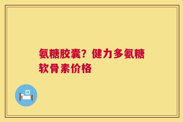 氨糖胶囊?健力多氨糖软骨素价格