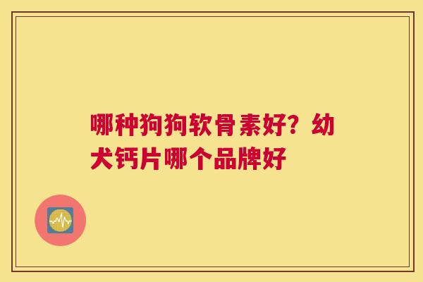 哪种狗狗软骨素好?幼犬钙片哪个品牌好 哪种狗狗软骨素好?幼犬钙片哪个品牌好