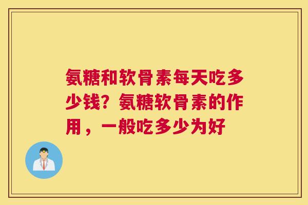 氨糖和软骨素每天吃多少钱?氨糖软骨素的作用,一般吃多少为好