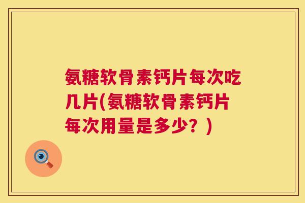 氨糖软骨素钙片每次吃几片(氨糖软骨素钙片每次用量是多少?) 氨糖软骨素钙片每次吃几片(氨糖软骨素钙片每次用量是多少?)