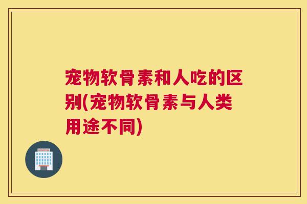宠物软骨素和人吃的区别(宠物软骨素与人类用途不同) 宠物软骨素和人吃的区别(宠物软骨素与人类用途不同)