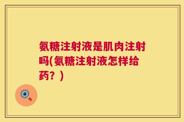 氨糖注射液是肌肉注射吗(氨糖注射液怎样给药？)