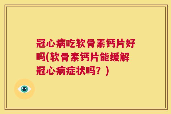 冠心病吃软骨素钙片好吗(软骨素钙片能缓解冠心病症状吗?)