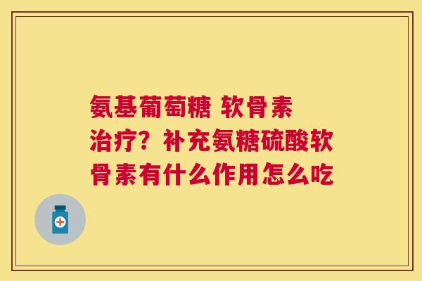 氨基葡萄糖 软骨素 ？补充氨糖硫酸软骨素有什么作用怎么吃