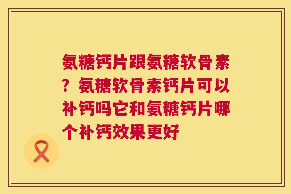 氨糖钙片跟氨糖软骨素?氨糖软骨素钙片可以补钙吗它和氨糖钙片哪个补钙效果更好 氨糖钙片跟氨糖软骨素?氨糖软骨素钙片可以补钙吗它和氨糖钙片哪个补钙效果更好