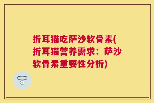 折耳猫吃萨沙软骨素(折耳猫营养需求：萨沙软骨素重要性分析)