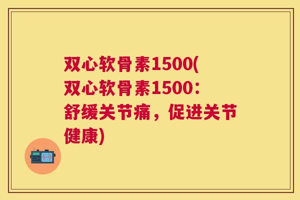 双心软骨素1500(双心软骨素1500:舒缓关节痛,促进关节健康)