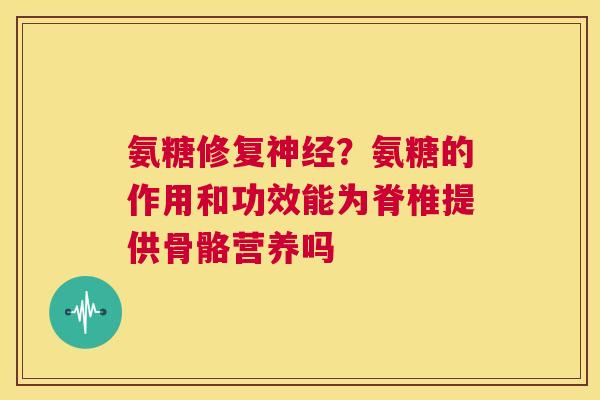 氨糖修复神经？氨糖的作用和功效能为脊椎提供骨骼营养吗