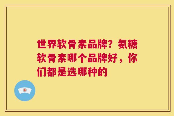 世界软骨素品牌？氨糖软骨素哪个品牌好，你们都是选哪种的