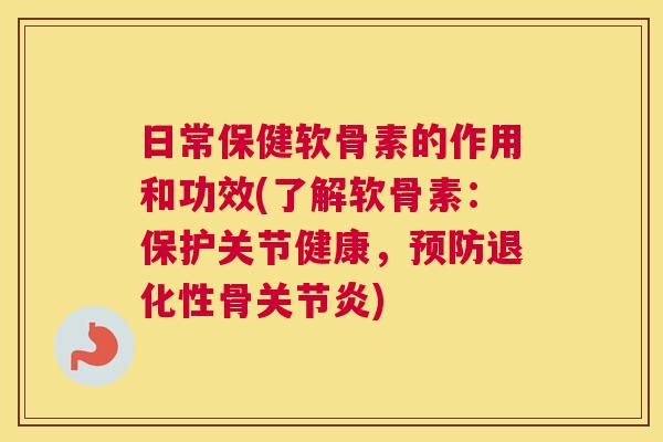 日常保健软骨素的作用和功效(了解软骨素:保护关节健康,预防退化性骨关节炎)