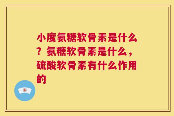 小度氨糖软骨素是什么？氨糖软骨素是什么，硫酸软骨素有什么作用的